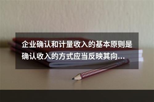 企业确认和计量收入的基本原则是确认收入的方式应当反映其向客户