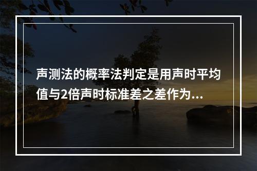 声测法的概率法判定是用声时平均值与2倍声时标准差之差作为判定