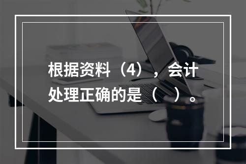 根据资料（4），会计处理正确的是（　）。