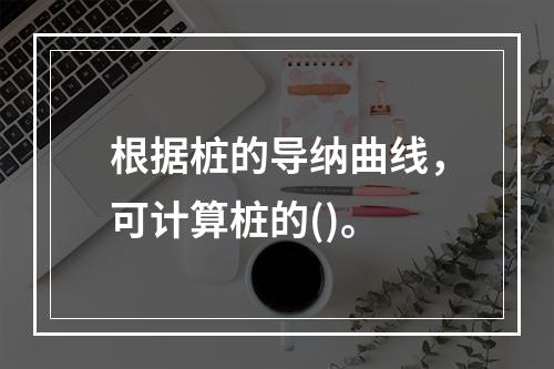 根据桩的导纳曲线，可计算桩的()。