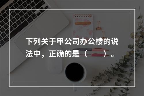 下列关于甲公司办公楼的说法中，正确的是（　　）。