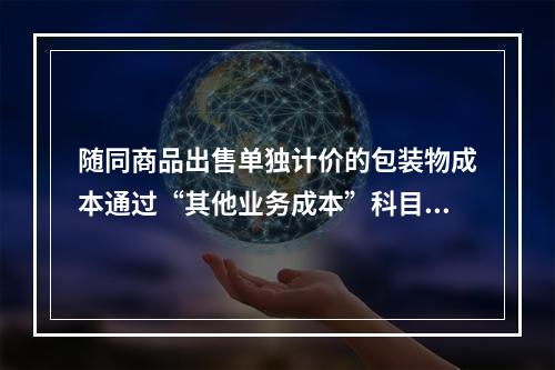 随同商品出售单独计价的包装物成本通过“其他业务成本”科目核算