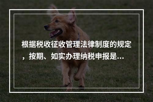 根据税收征收管理法律制度的规定，按期、如实办理纳税申报是纳税