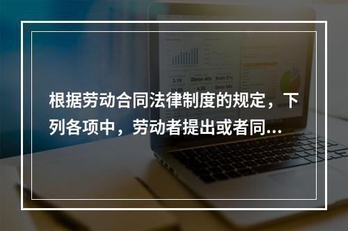 根据劳动合同法律制度的规定，下列各项中，劳动者提出或者同意续