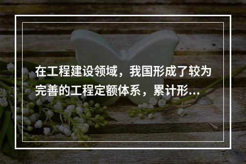 在工程建设领域，我国形成了较为完善的工程定额体系，累计形成涵