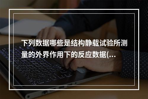 下列数据哪些是结构静载试验所测量的外界作用下的反应数据()。