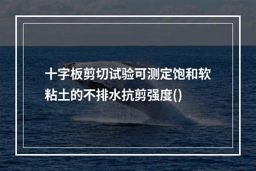 十字板剪切试验可测定饱和软粘土的不排水抗剪强度()