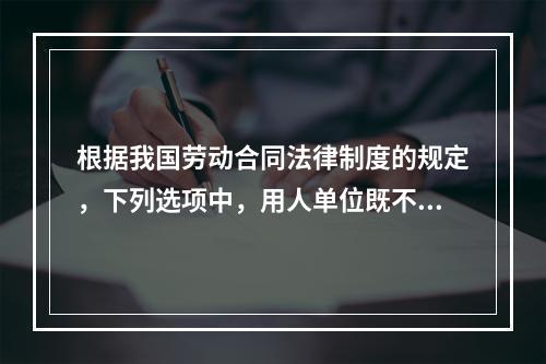 根据我国劳动合同法律制度的规定，下列选项中，用人单位既不得适