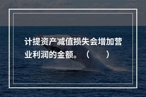 计提资产减值损失会增加营业利润的金额。（　　）