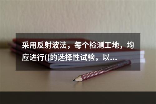 采用反射波法，每个检测工地，均应进行()的选择性试验，以确定