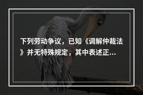 下列劳动争议，已知《调解仲裁法》并无特殊规定，其中表述正确的