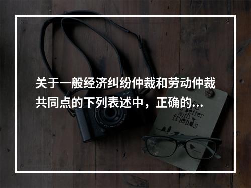 关于一般经济纠纷仲裁和劳动仲裁共同点的下列表述中，正确的有（