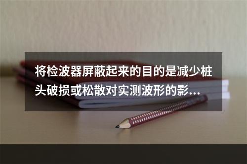 将检波器屏蔽起来的目的是减少桩头破损或松散对实测波形的影响。