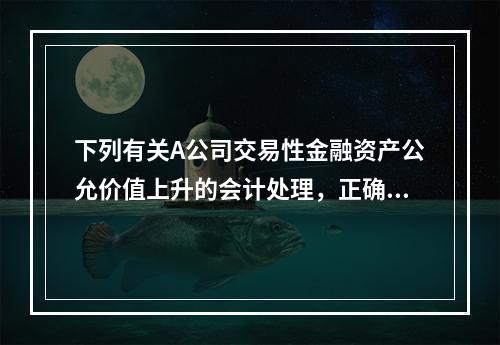 下列有关A公司交易性金融资产公允价值上升的会计处理，正确的是