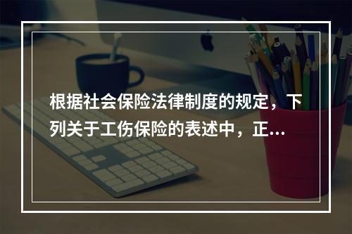 根据社会保险法律制度的规定，下列关于工伤保险的表述中，正确的