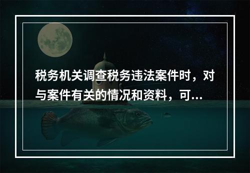 税务机关调查税务违法案件时，对与案件有关的情况和资料，可以记