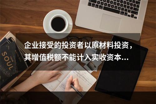 企业接受的投资者以原材料投资，其增值税额不能计入实收资本。（