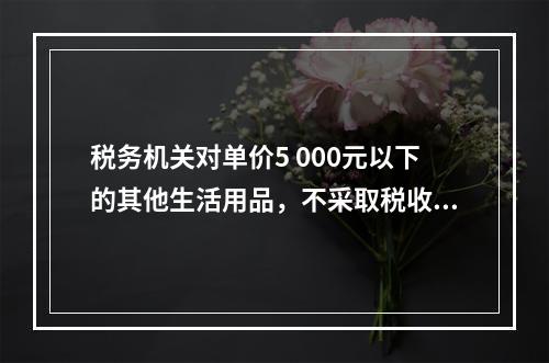 税务机关对单价5 000元以下的其他生活用品，不采取税收保全