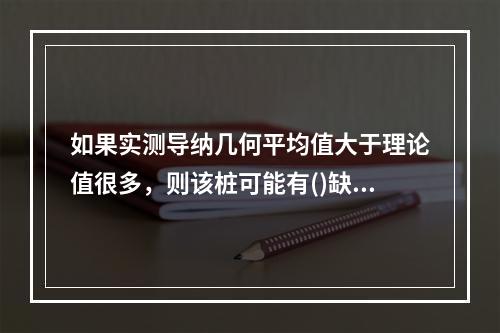 如果实测导纳几何平均值大于理论值很多，则该桩可能有()缺陷。