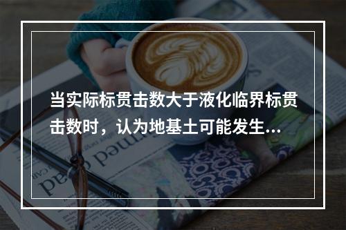 当实际标贯击数大于液化临界标贯击数时，认为地基土可能发生液化