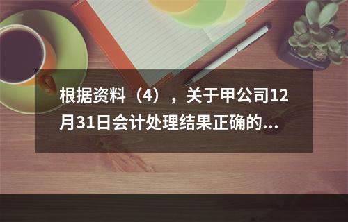 根据资料（4），关于甲公司12月31日会计处理结果正确的是（