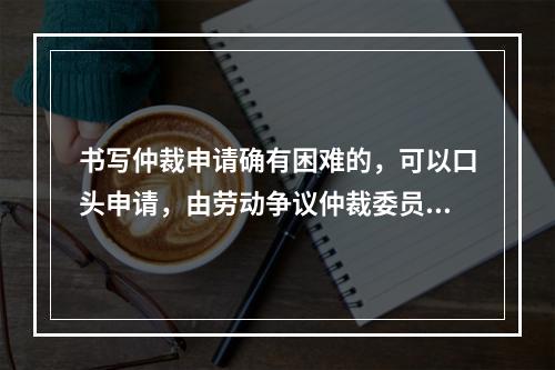 书写仲裁申请确有困难的，可以口头申请，由劳动争议仲裁委员会记