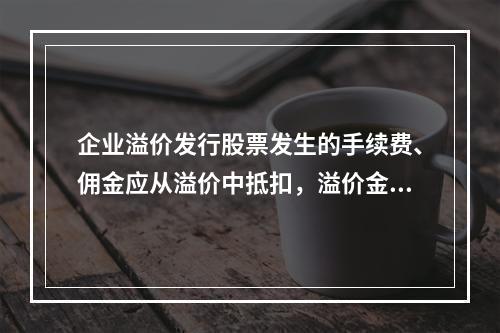 企业溢价发行股票发生的手续费、佣金应从溢价中抵扣，溢价金额不