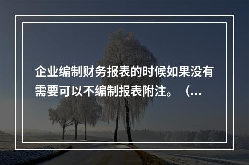 企业编制财务报表的时候如果没有需要可以不编制报表附注。（　）