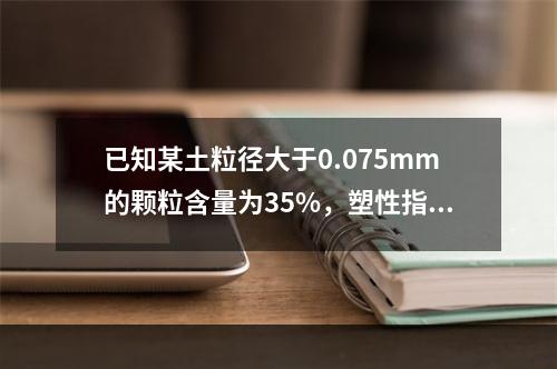 已知某土粒径大于0.075mm的颗粒含量为35%，塑性指数I