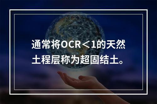 通常将OCR＜1的天然土程层称为超固结土。