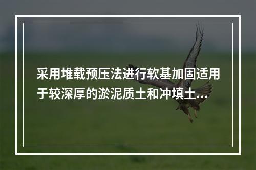 采用堆载预压法进行软基加固适用于较深厚的淤泥质土和冲填土，但