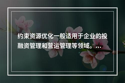 约束资源优化一般适用于企业的投融资管理和营运管理等领域。（　