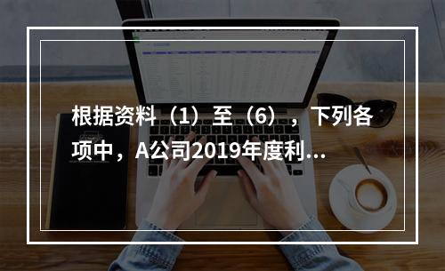 根据资料（1）至（6），下列各项中，A公司2019年度利润表