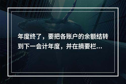 年度终了，要把各账户的余额结转到下一会计年度，并在摘要栏注明