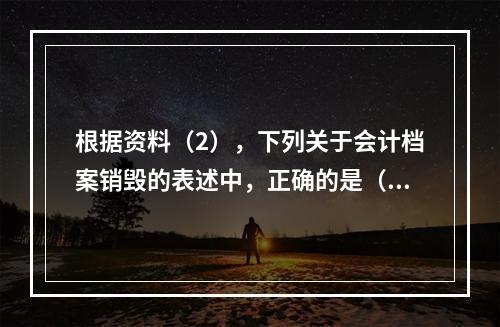 根据资料（2），下列关于会计档案销毁的表述中，正确的是（ ）