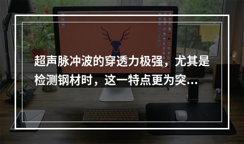 超声脉冲波的穿透力极强，尤其是检测钢材时，这一特点更为突出。