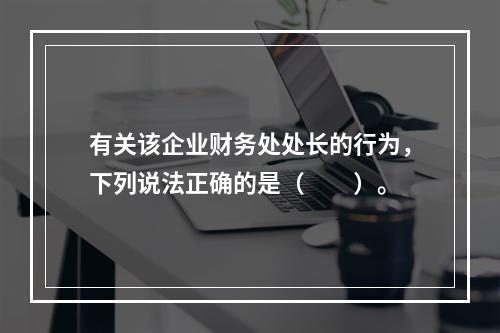 有关该企业财务处处长的行为，下列说法正确的是（　　）。