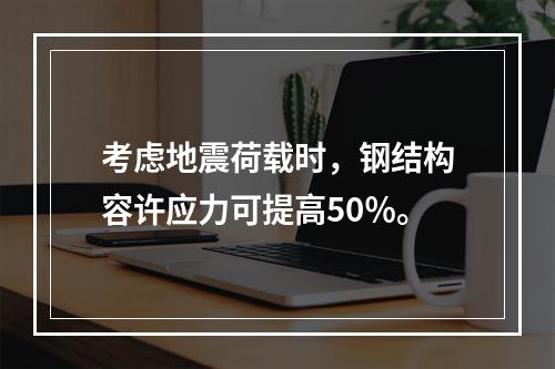 考虑地震荷载时，钢结构容许应力可提高50％。