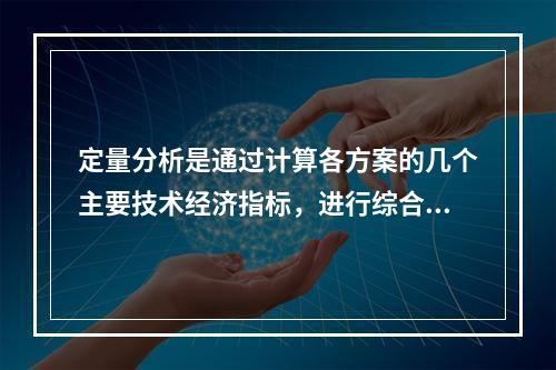 定量分析是通过计算各方案的几个主要技术经济指标，进行综合比较