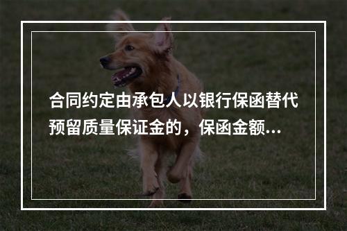 合同约定由承包人以银行保函替代预留质量保证金的，保函金额不得