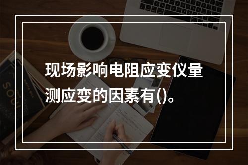 现场影响电阻应变仪量测应变的因素有()。