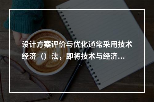 设计方案评价与优化通常采用技术经济（）法，即将技术与经济相结