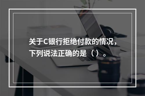 关于C银行拒绝付款的情况，下列说法正确的是（ ）。