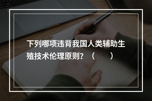 下列哪项违背我国人类辅助生殖技术伦理原则？（　　）