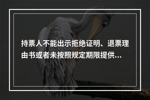 持票人不能出示拒绝证明、退票理由书或者未按照规定期限提供其他