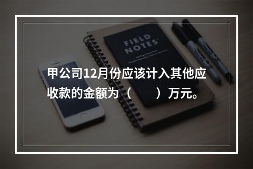 甲公司12月份应该计入其他应收款的金额为（　　）万元。