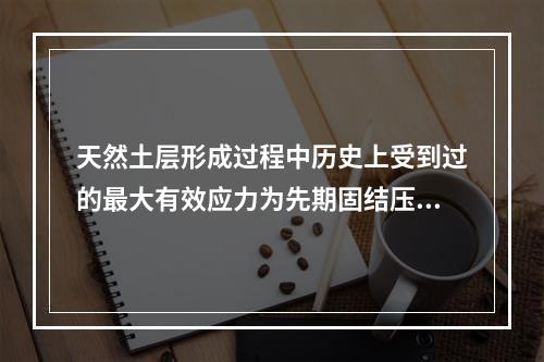 天然土层形成过程中历史上受到过的最大有效应力为先期固结压力。