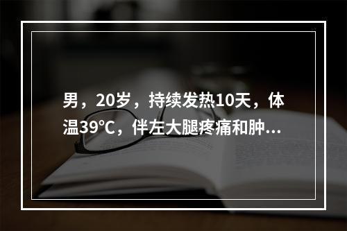 男，20岁，持续发热10天，体温39℃，伴左大腿疼痛和肿胀，