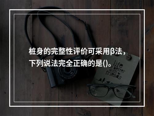 桩身的完整性评价可采用β法，下列说法完全正确的是()。