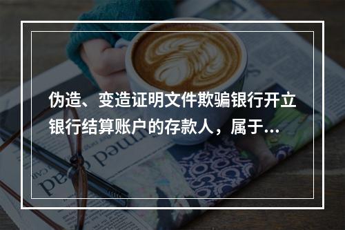 伪造、变造证明文件欺骗银行开立银行结算账户的存款人，属于非经